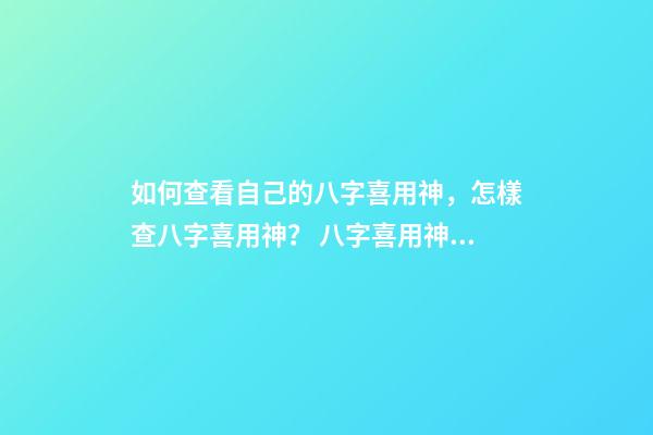 如何查看自己的八字喜用神，怎樣查八字喜用神？ 八字喜用神查詢表，最準(zhǔn)確的八字喜用神查詢